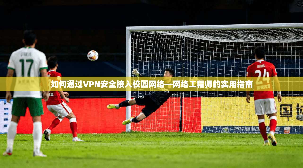 如何通过VPN安全接入校园网络—网络工程师的实用指南