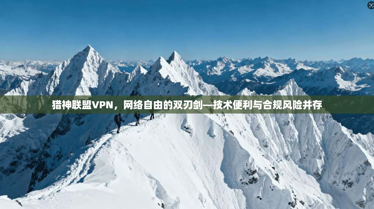 猎神联盟VPN,网络自由的双刃剑—技术便利与合规风险并存 猎神联盟VPN,网络自由的双刃剑—技术便利与合规风险并存