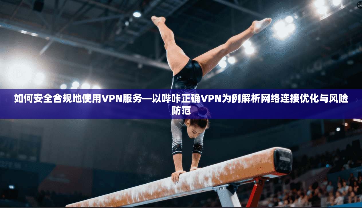 如何安全合规地使用VPN服务—以哔咔正确VPN为例解析网络连接优化与风险防范