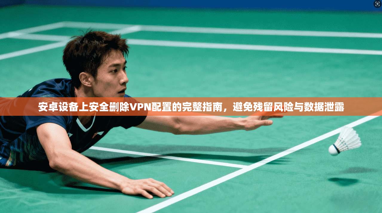 安卓设备上安全删除VPN配置的完整指南，避免残留风险与数据泄露