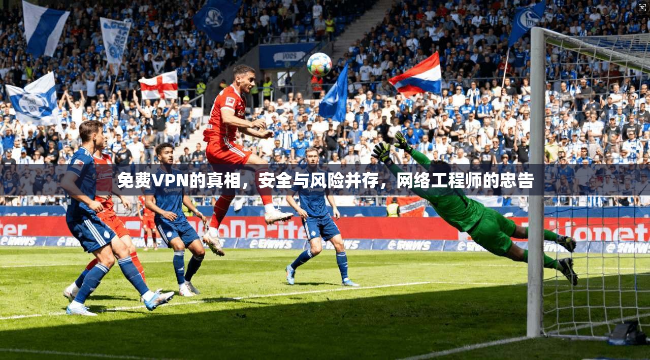 免费VPN的真相，安全与风险并存，网络工程师的忠告