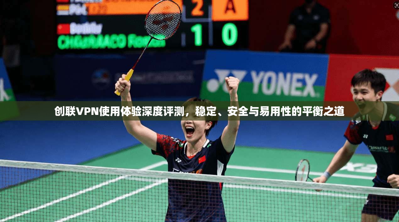 创联VPN使用体验深度评测，稳定、安全与易用性的平衡之道