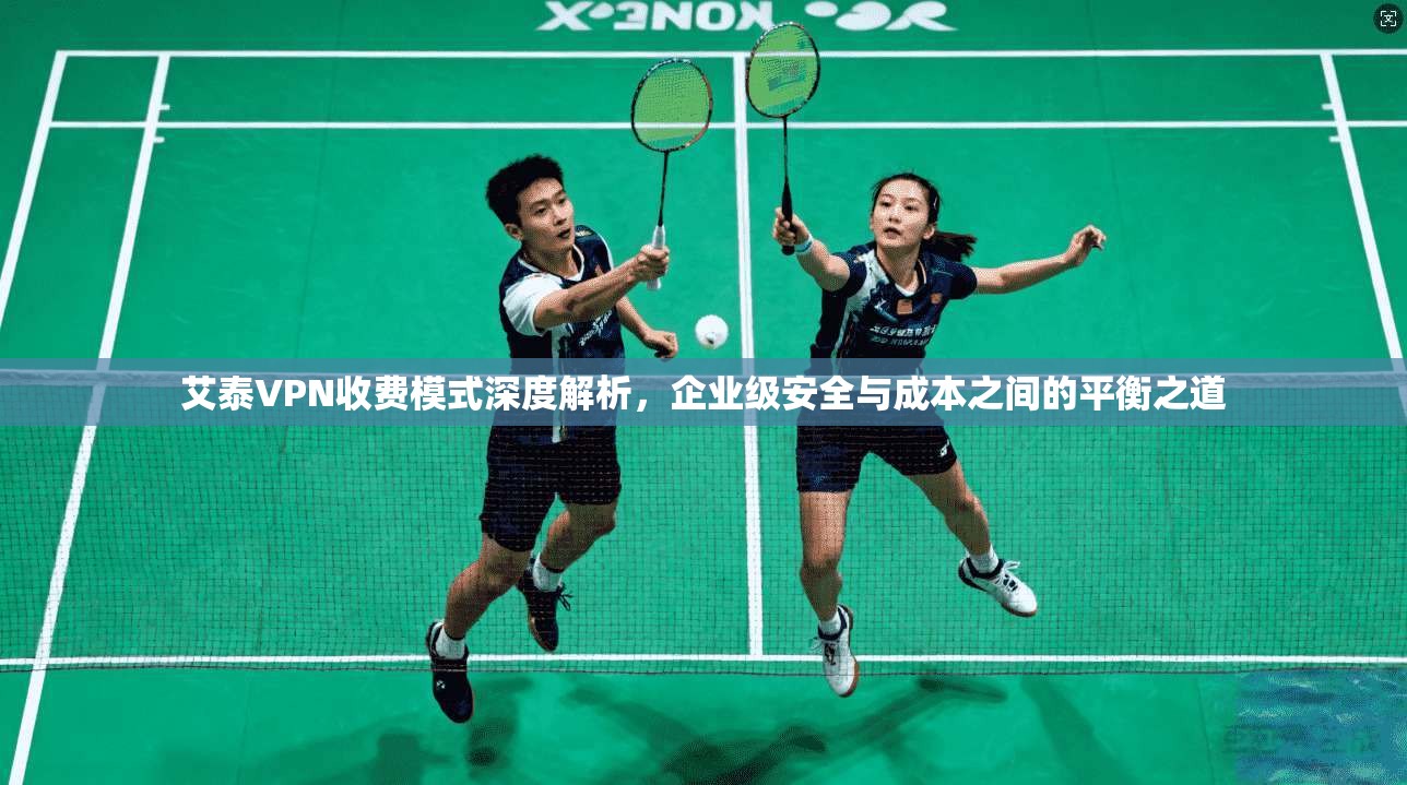 艾泰VPN收费模式深度解析，企业级安全与成本之间的平衡之道