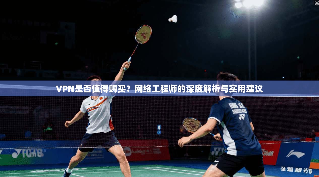VPN是否值得购买？网络工程师的深度解析与实用建议