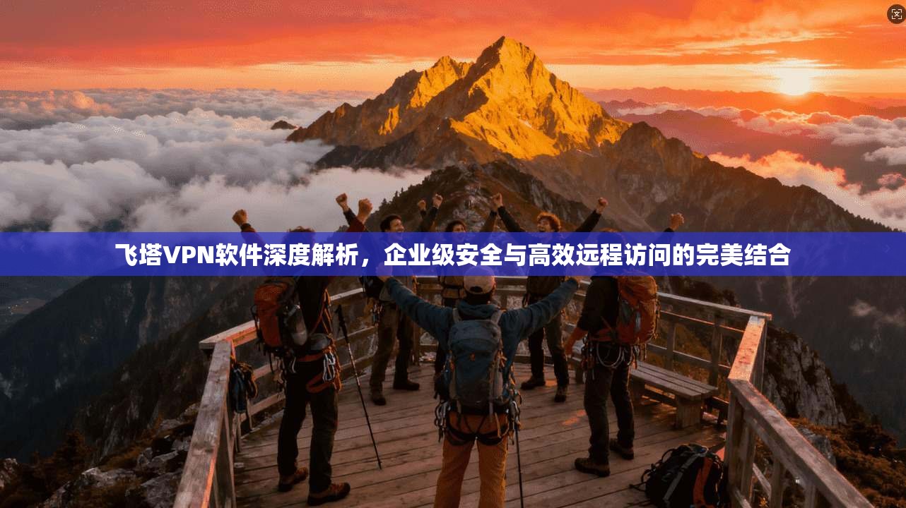 飞塔VPN软件深度解析，企业级安全与高效远程访问的完美结合