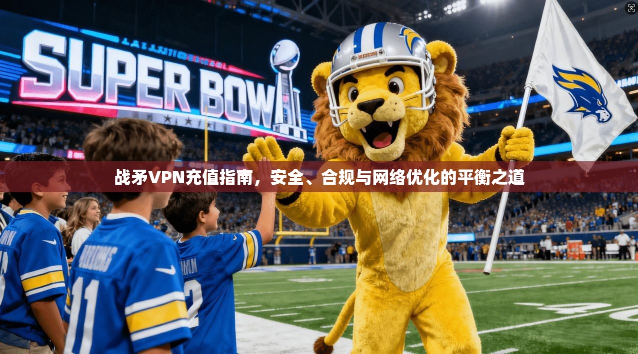 战矛VPN充值指南,安全、合规与网络优化的平衡之道 战矛VPN充值指南,安全、合规与网络优化的平衡之道