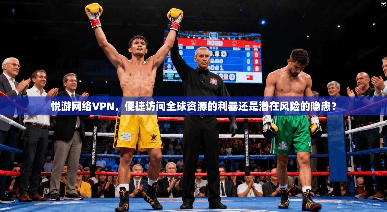 悦游网络VPN，便捷访问全球资源的利器还是潜在风险的隐患？