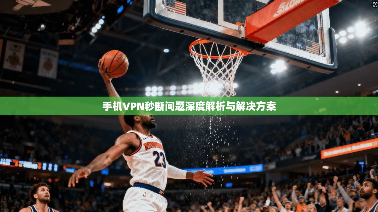 手机VPN秒断问题深度解析与解决方案 手机VPN秒断问题深度解析与解决方案