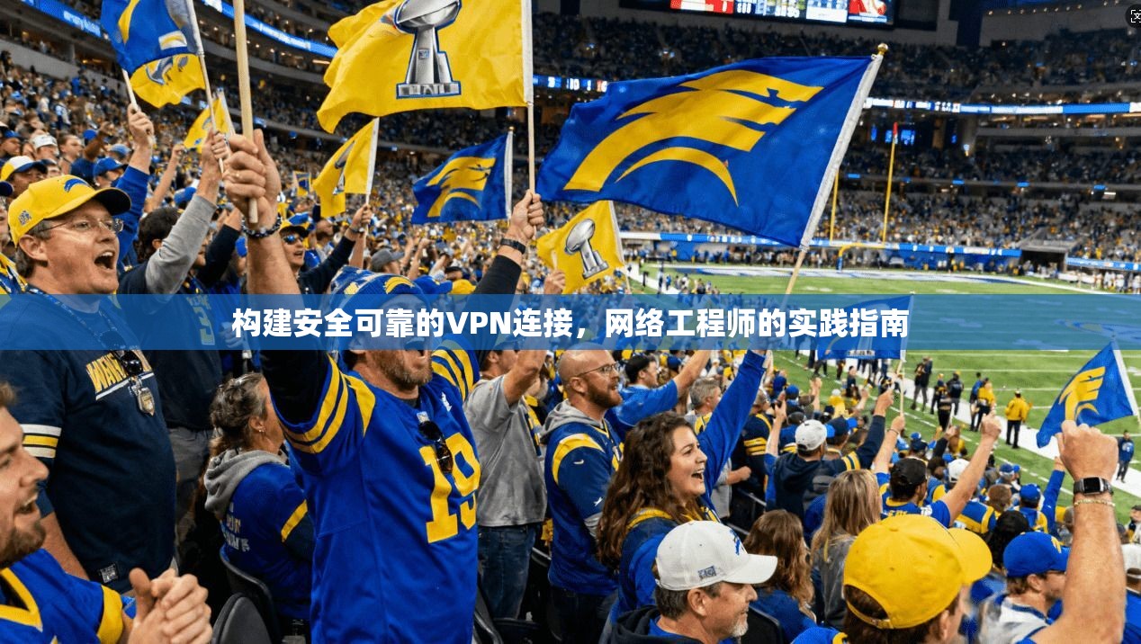 构建安全可靠的VPN连接，网络工程师的实践指南