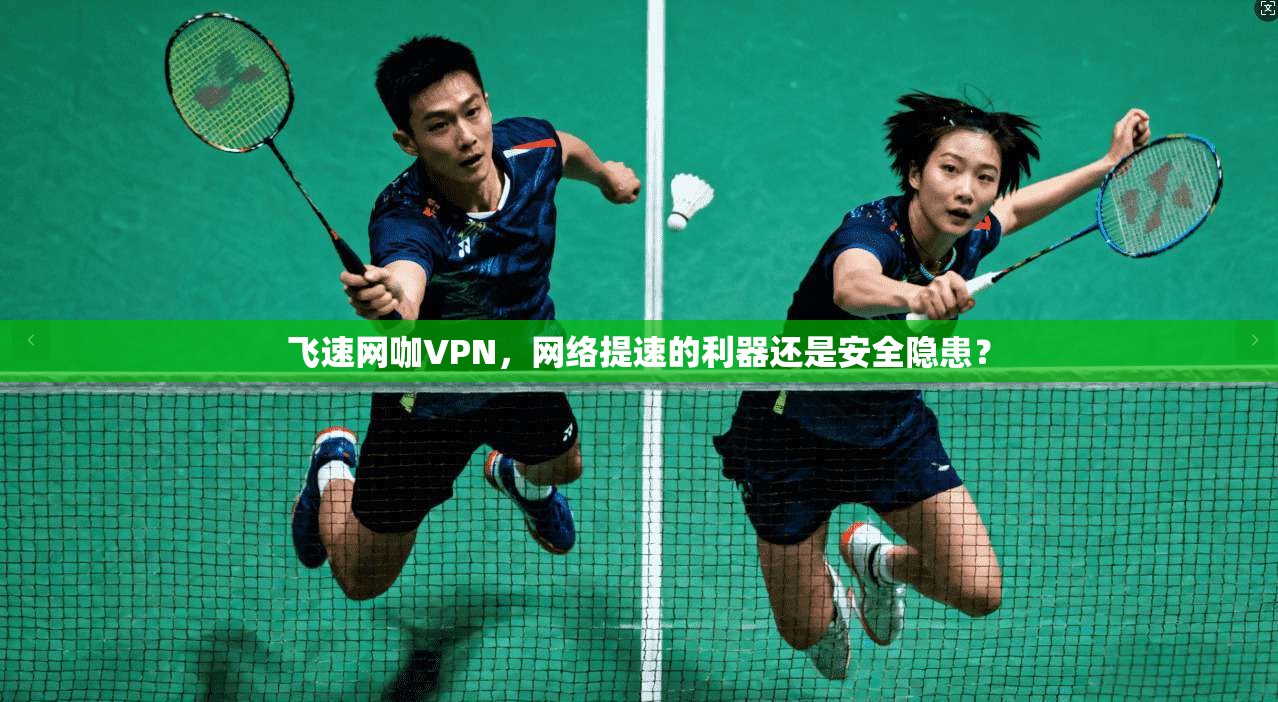 飞速网咖VPN,网络提速的利器还是安全隐患? 飞速网咖VPN,网络提速的利器还是安全隐患?