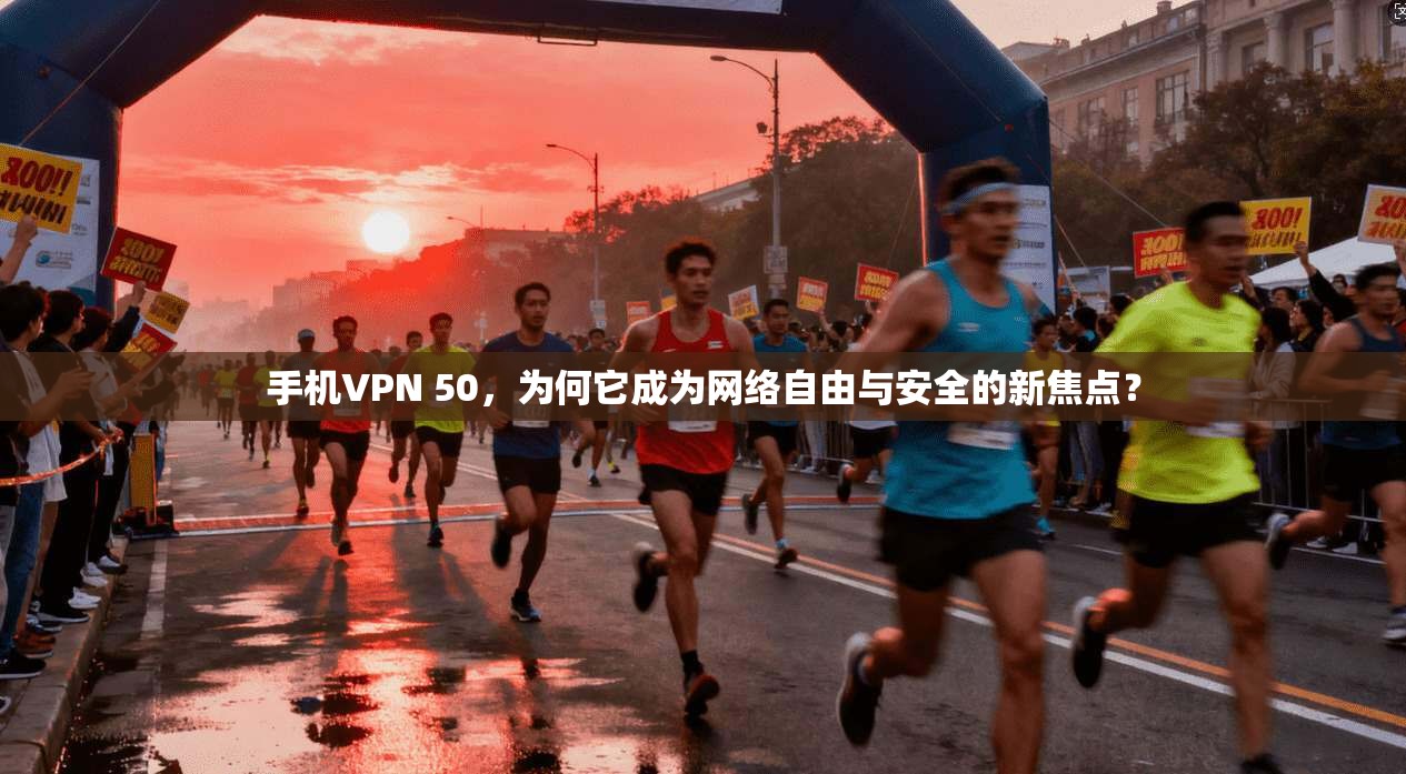 手机VPN 50，为何它成为网络自由与安全的新焦点？