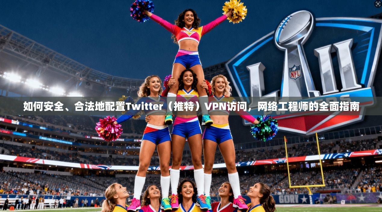 如何安全、合法地配置Twitter（推特）VPN访问，网络工程师的全面指南