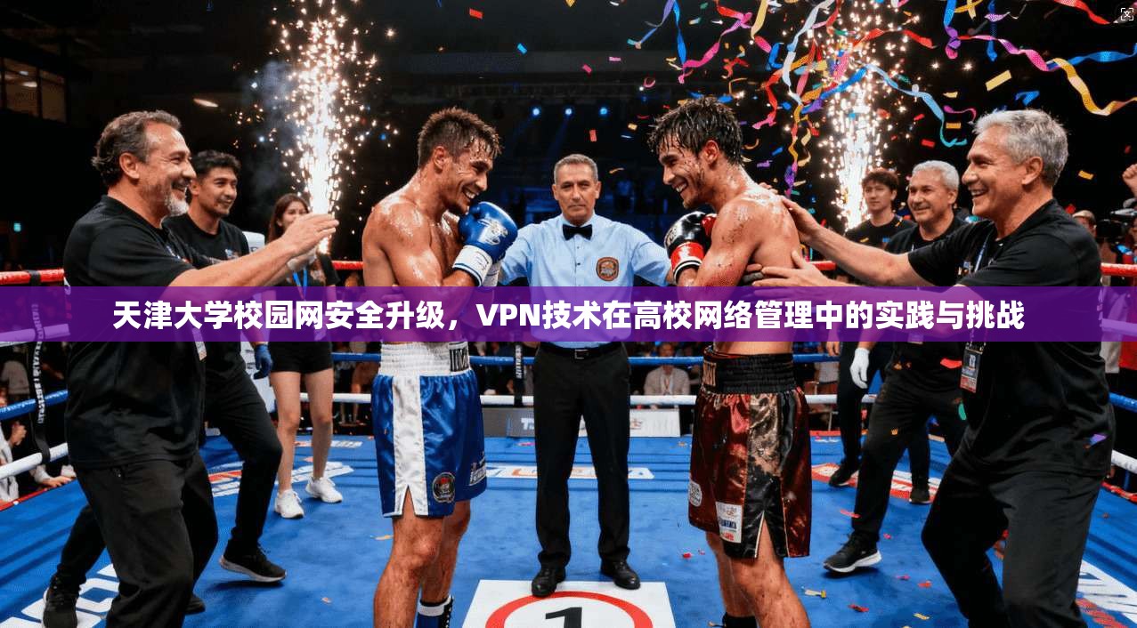 天津大学校园网安全升级，VPN技术在高校网络管理中的实践与挑战