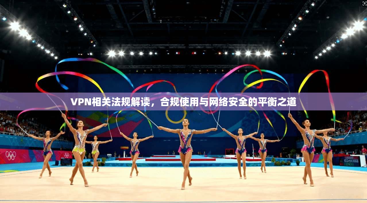 VPN相关法规解读，合规使用与网络安全的平衡之道