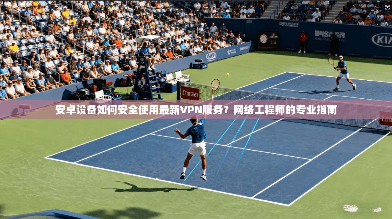 安卓设备如何安全使用最新VPN服务?网络工程师的专业指南 安卓设备如何安全使用最新VPN服务?网络工程师的专业指南