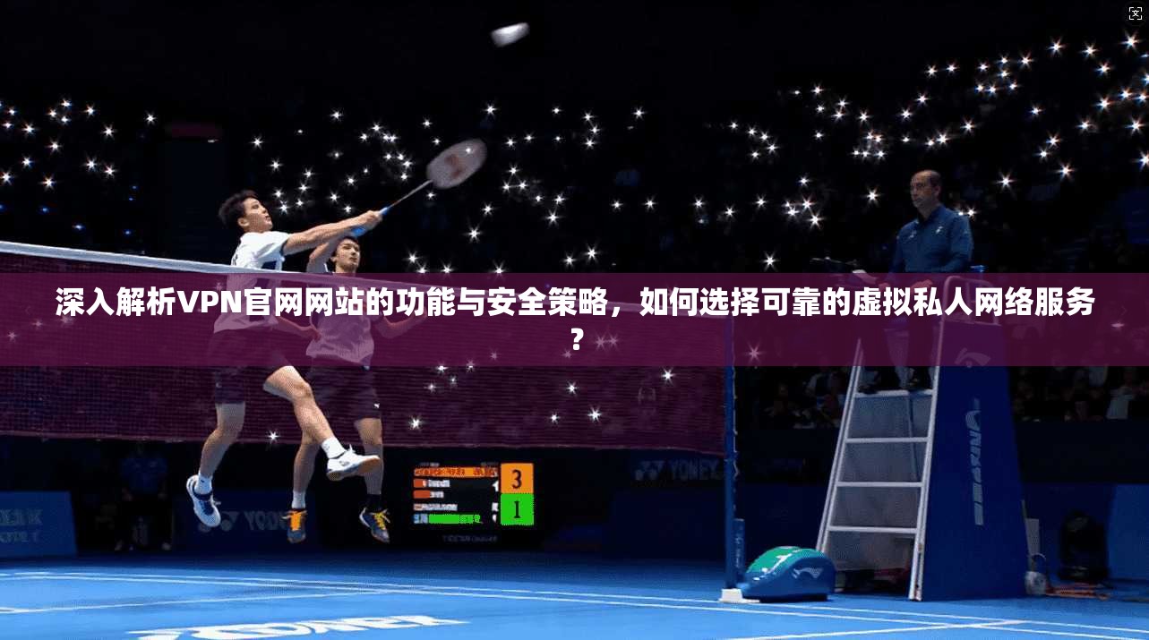 深入解析VPN官网网站的功能与安全策略，如何选择可靠的虚拟私人网络服务？