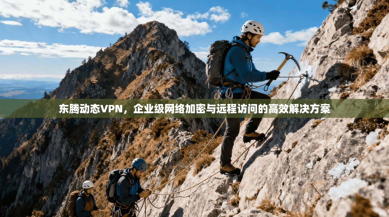 东腾动态VPN,企业级网络加密与远程访问的高效解决方案 东腾动态VPN,企业级网络加密与远程访问的高效解决方案