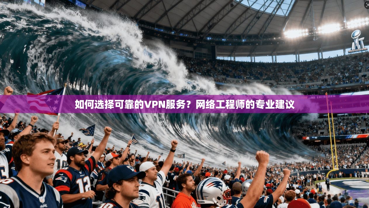 如何选择可靠的VPN服务？网络工程师的专业建议