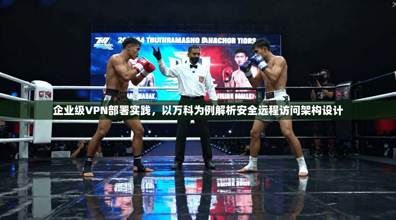 企业级VPN部署实践，以万科为例解析安全远程访问架构设计