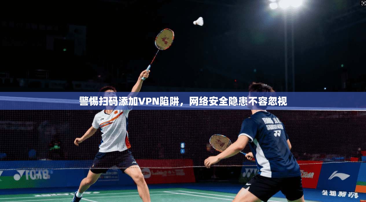 警惕扫码添加VPN陷阱，网络安全隐患不容忽视