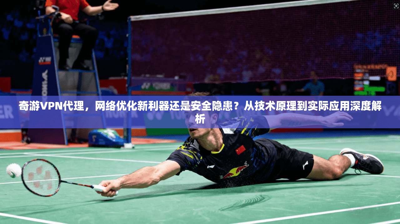 奇游VPN代理,网络优化新利器还是安全隐患?从技术原理到实际应用深度解析 奇游VPN代理,网络优化新利器还是安全隐患?从技术原理到实际应用深度解析