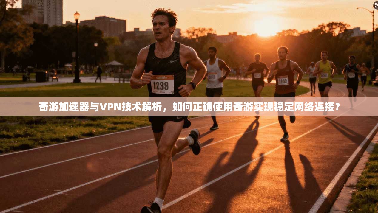 奇游加速器与VPN技术解析，如何正确使用奇游实现稳定网络连接？