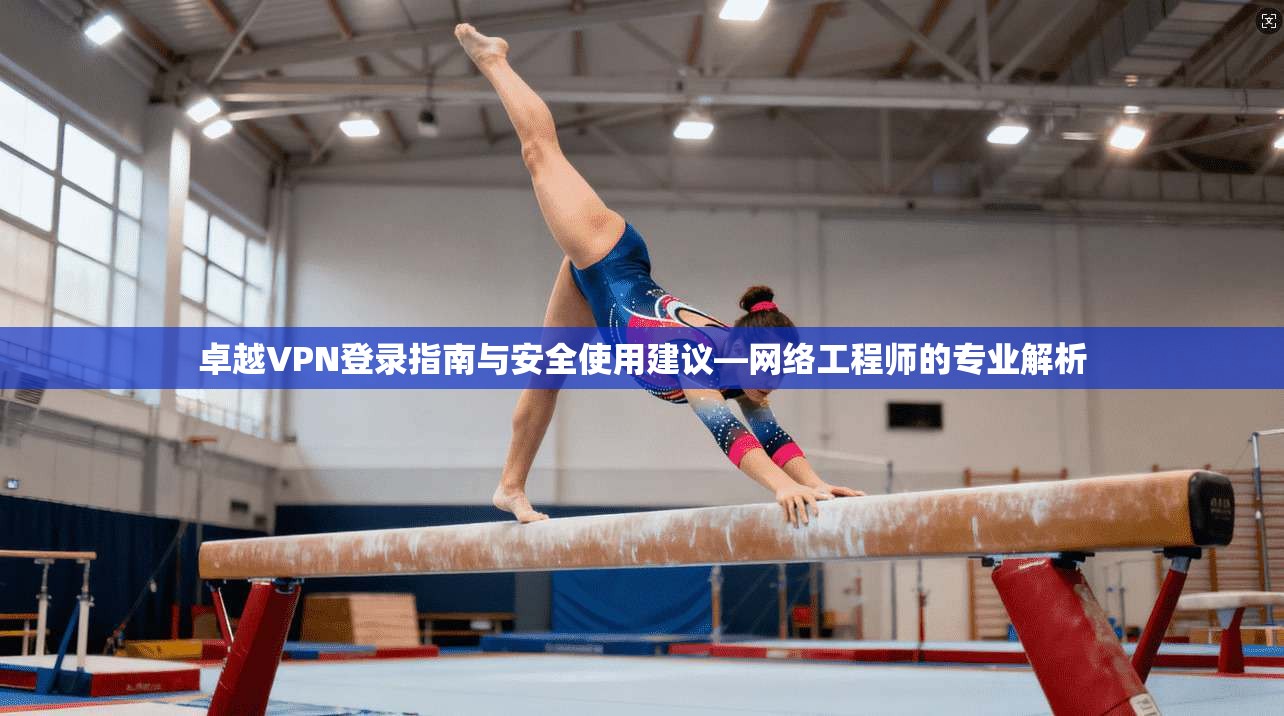 卓越VPN登录指南与安全使用建议—网络工程师的专业解析