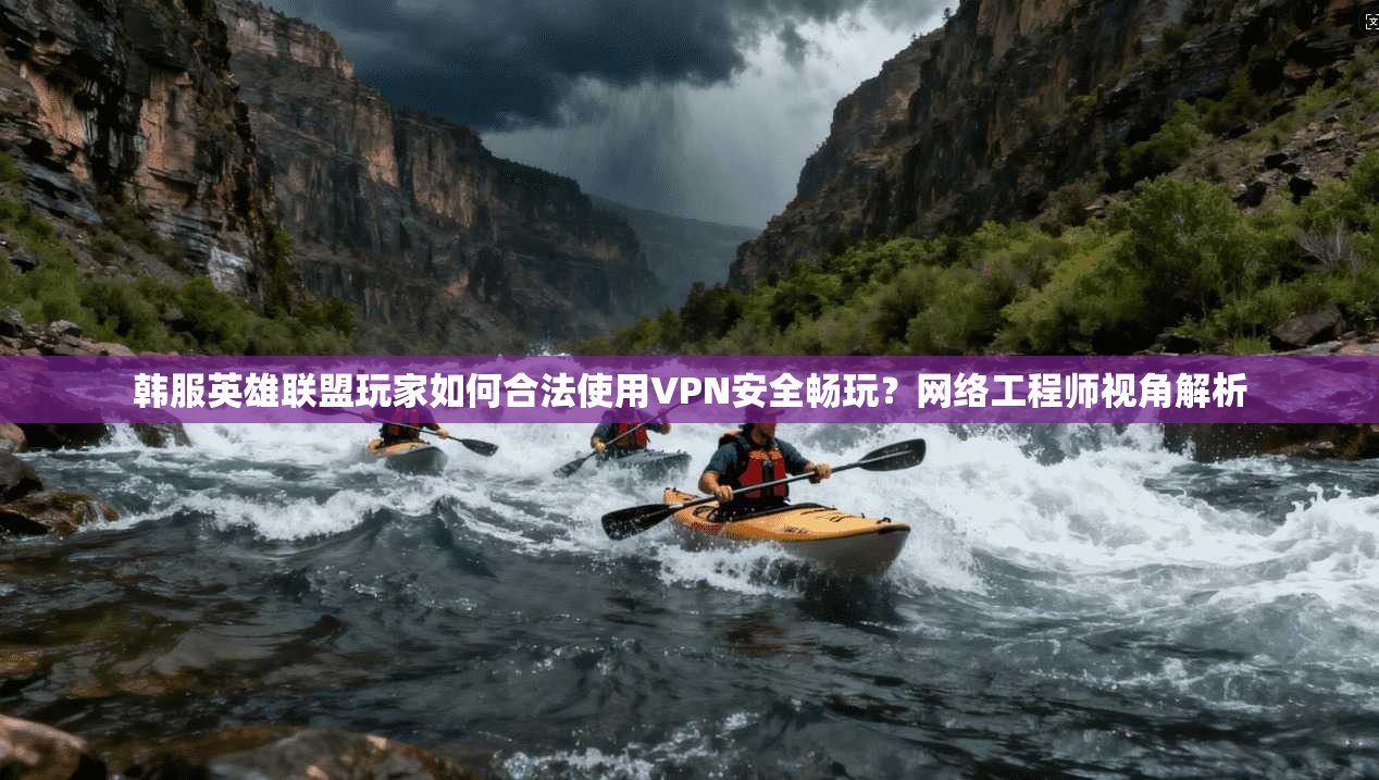 韩服英雄联盟玩家如何合法使用VPN安全畅玩？网络工程师视角解析