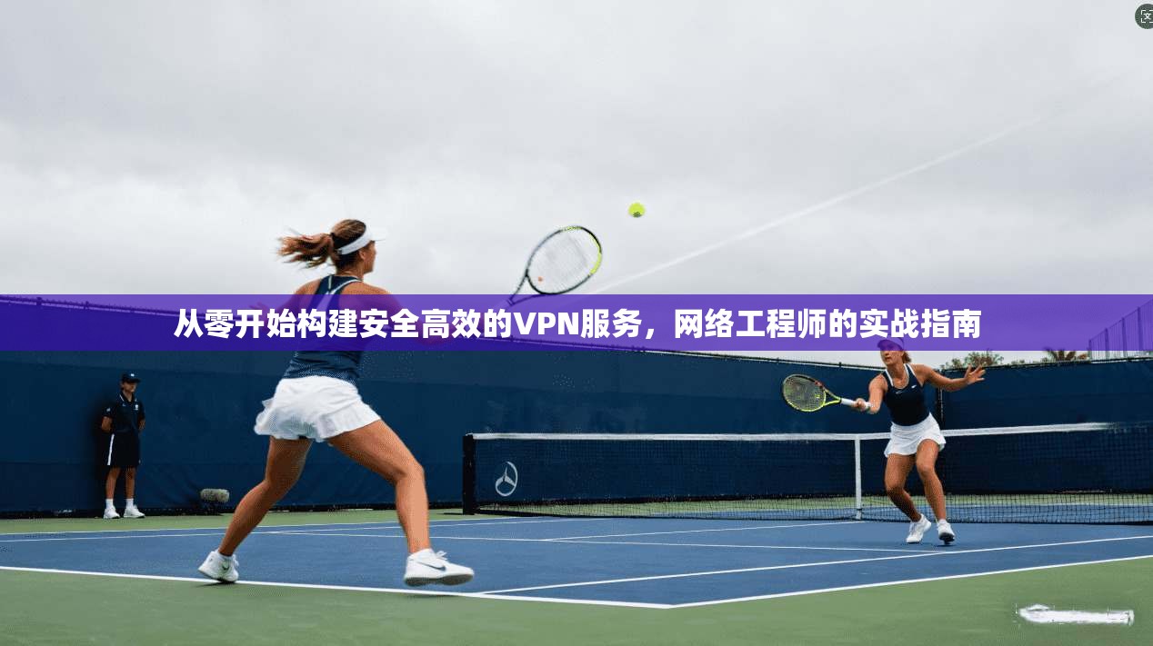 从零开始构建安全高效的VPN服务，网络工程师的实战指南