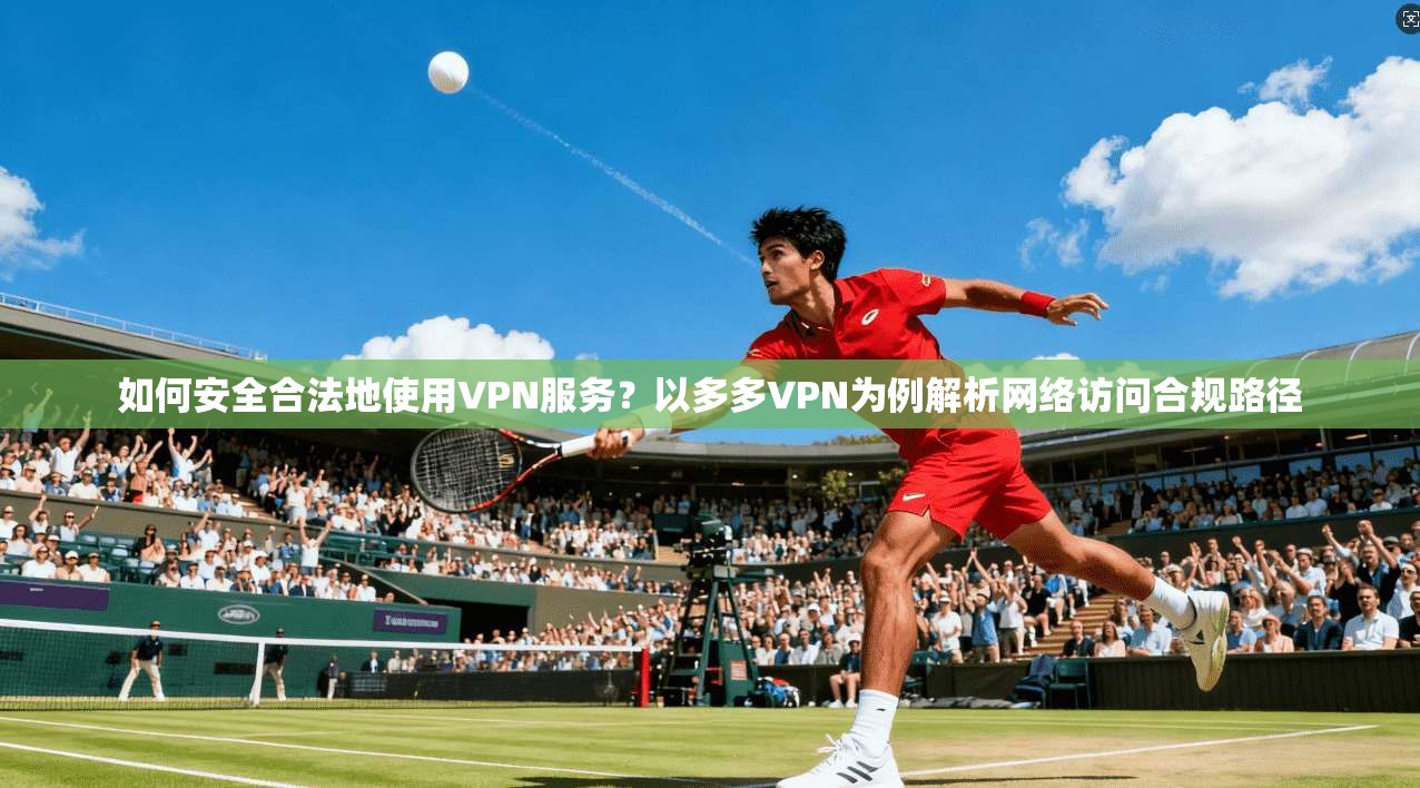 如何安全合法地使用VPN服务？以多多VPN为例解析网络访问合规路径