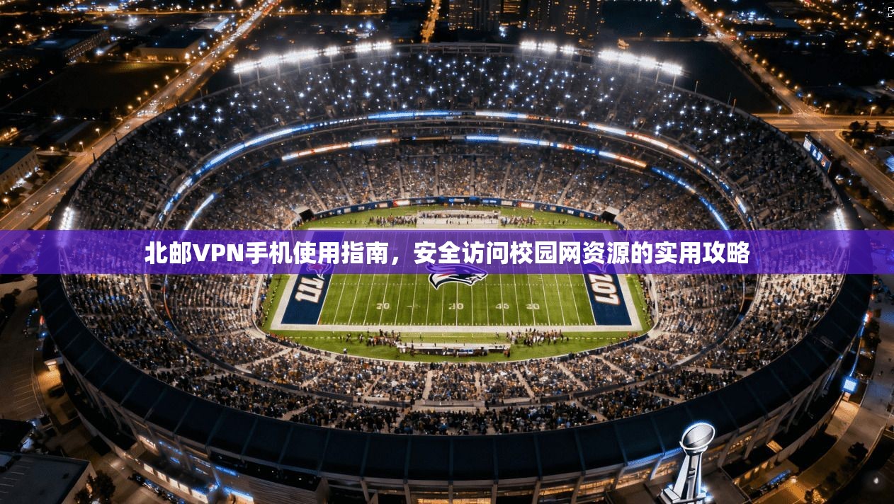 北邮VPN手机使用指南，安全访问校园网资源的实用攻略