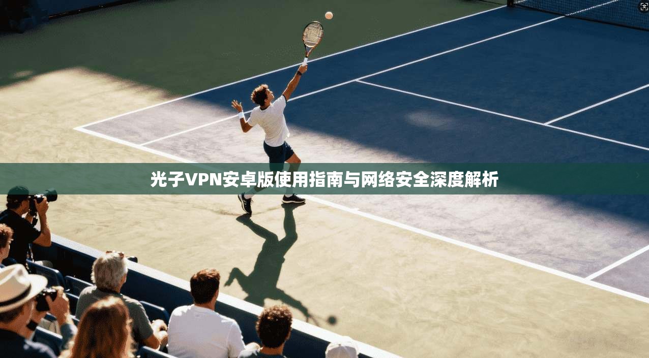 光子VPN安卓版使用指南与网络安全深度解析 光子VPN安卓版使用指南与网络安全深度解析