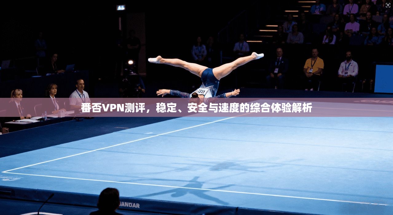番否VPN测评，稳定、安全与速度的综合体验解析