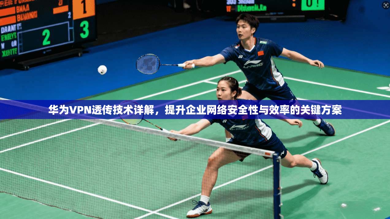 华为VPN透传技术详解，提升企业网络安全性与效率的关键方案