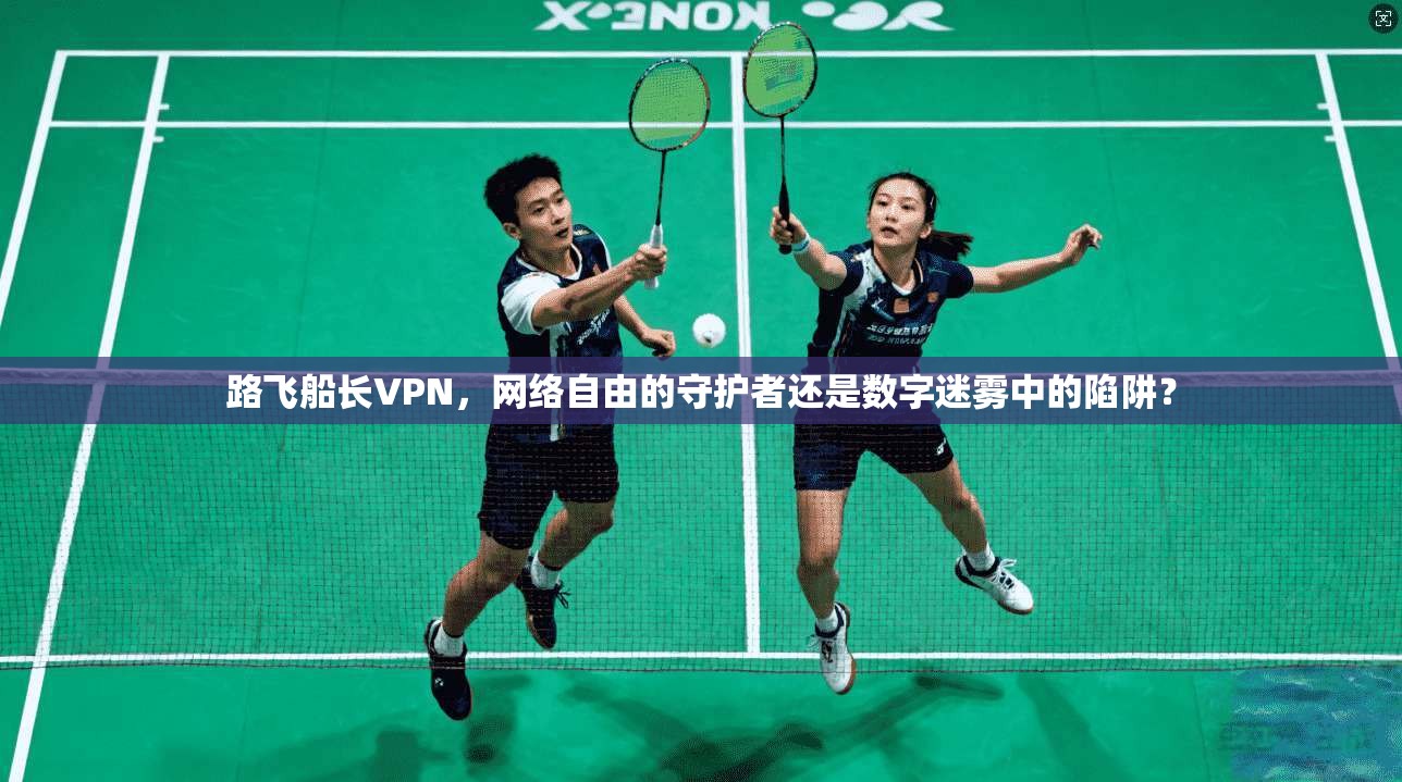 路飞船长VPN，网络自由的守护者还是数字迷雾中的陷阱？