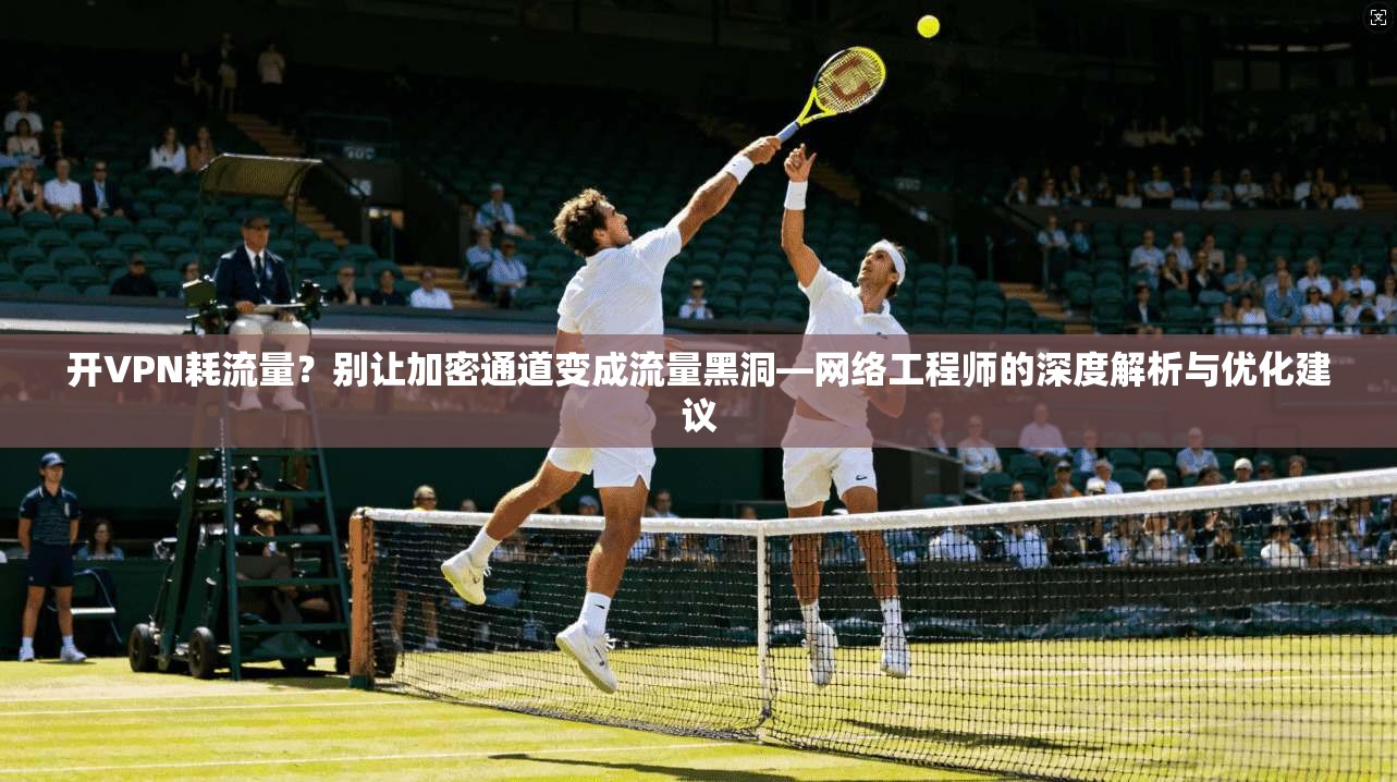 开VPN耗流量？别让加密通道变成流量黑洞—网络工程师的深度解析与优化建议