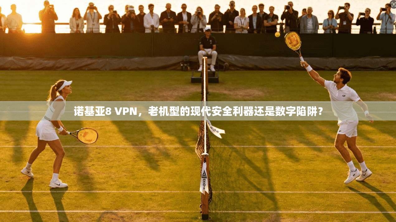 诺基亚8 VPN，老机型的现代安全利器还是数字陷阱？