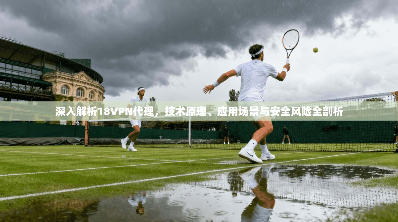 深入解析18VPN代理，技术原理、应用场景与安全风险全剖析