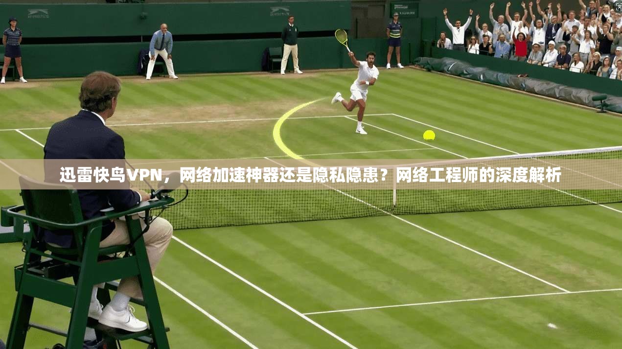 迅雷快鸟VPN，网络加速神器还是隐私隐患？网络工程师的深度解析