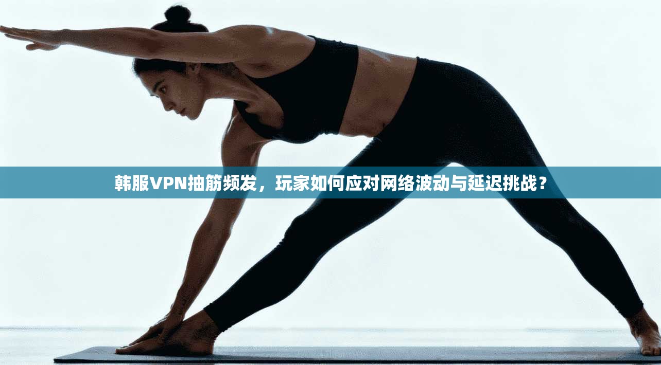 韩服VPN抽筋频发，玩家如何应对网络波动与延迟挑战？