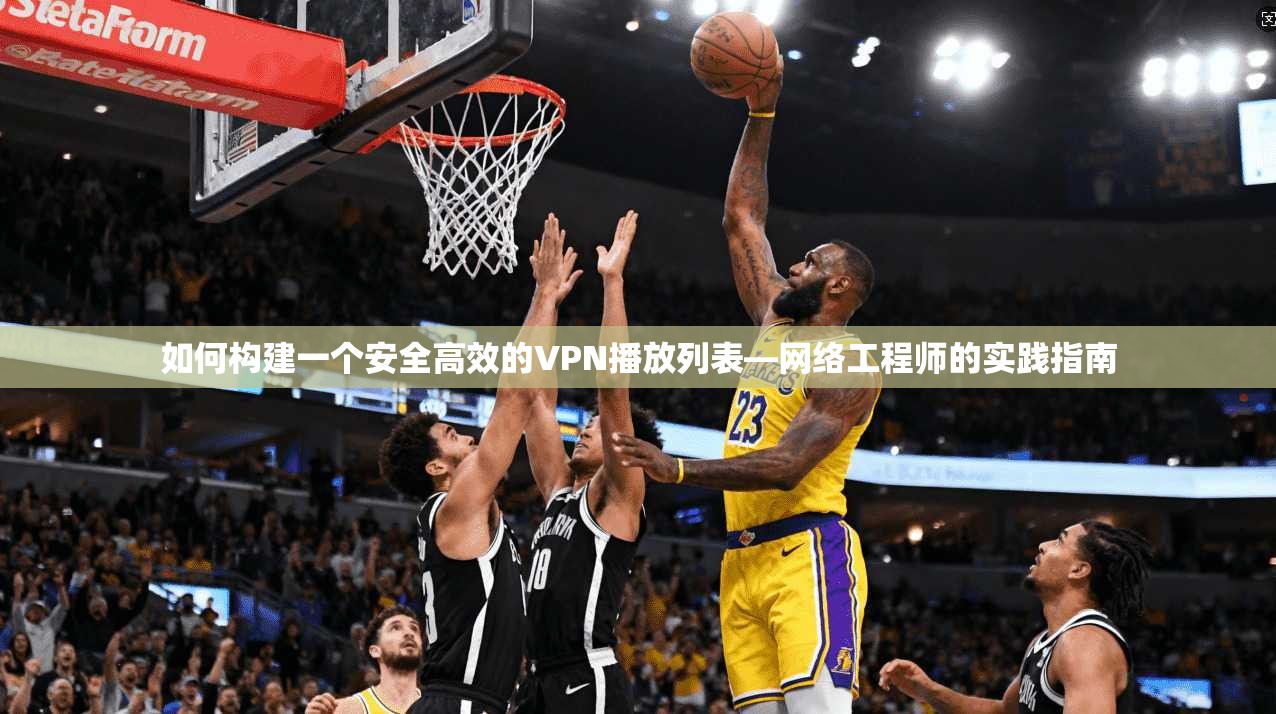 如何构建一个安全高效的VPN播放列表—网络工程师的实践指南
