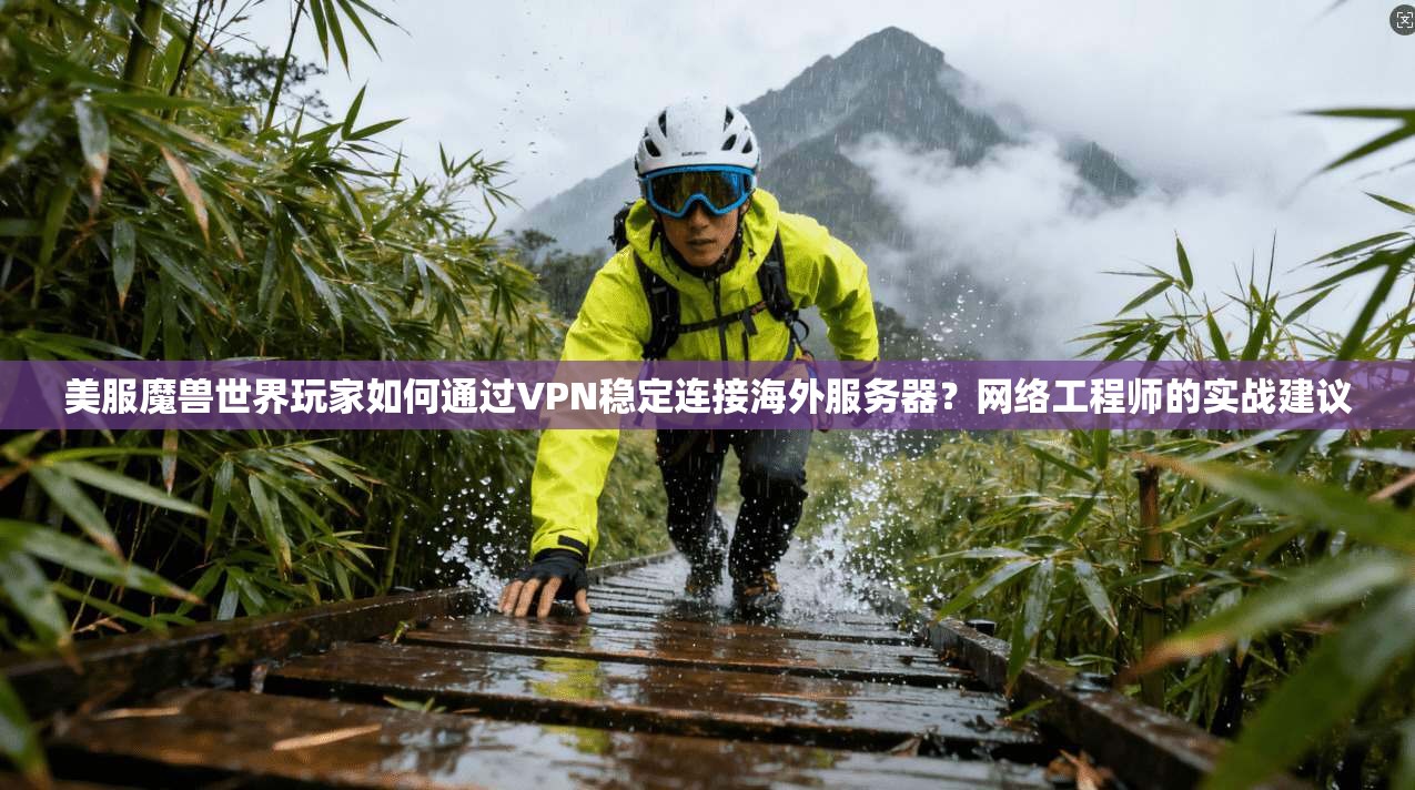 美服魔兽世界玩家如何通过VPN稳定连接海外服务器?网络工程师的实战建议 美服魔兽世界玩家如何通过VPN稳定连接海外服务器?网络工程师的实战建议