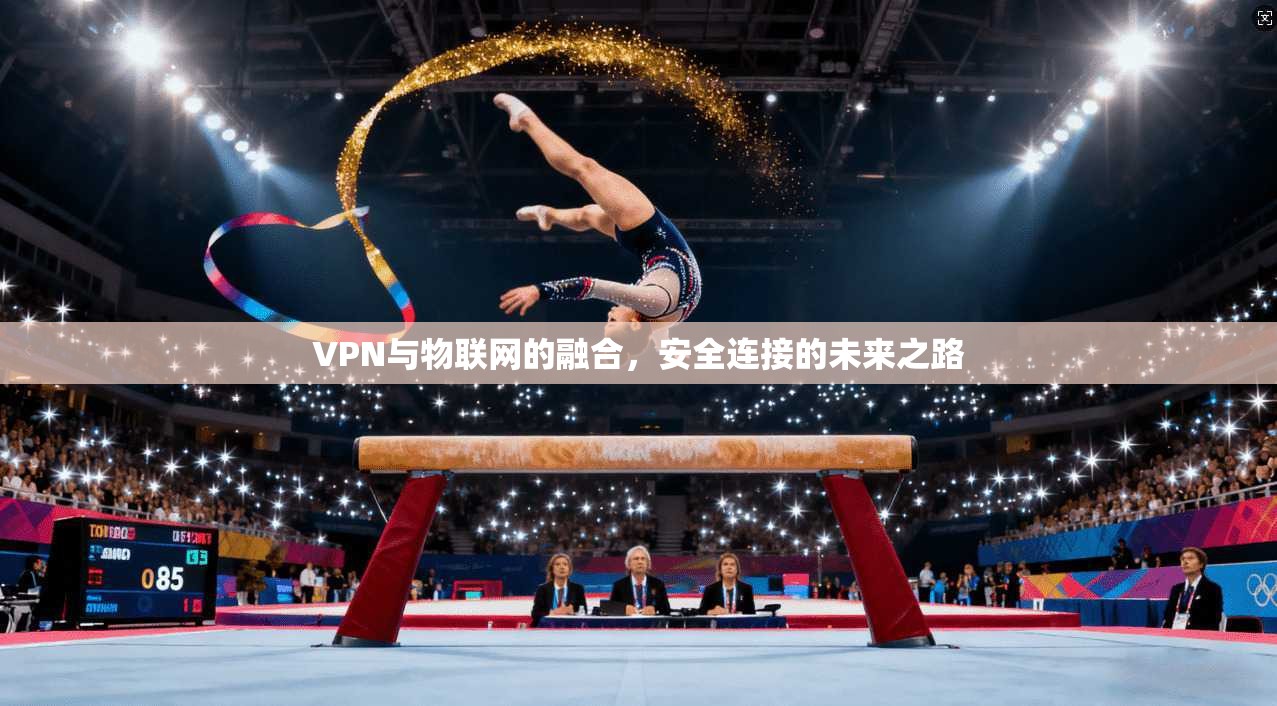 VPN与物联网的融合，安全连接的未来之路