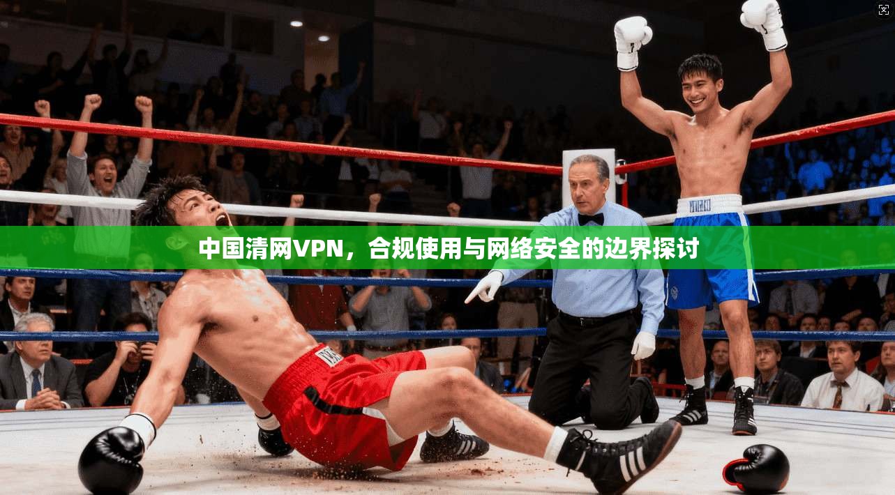 中国清网VPN，合规使用与网络安全的边界探讨