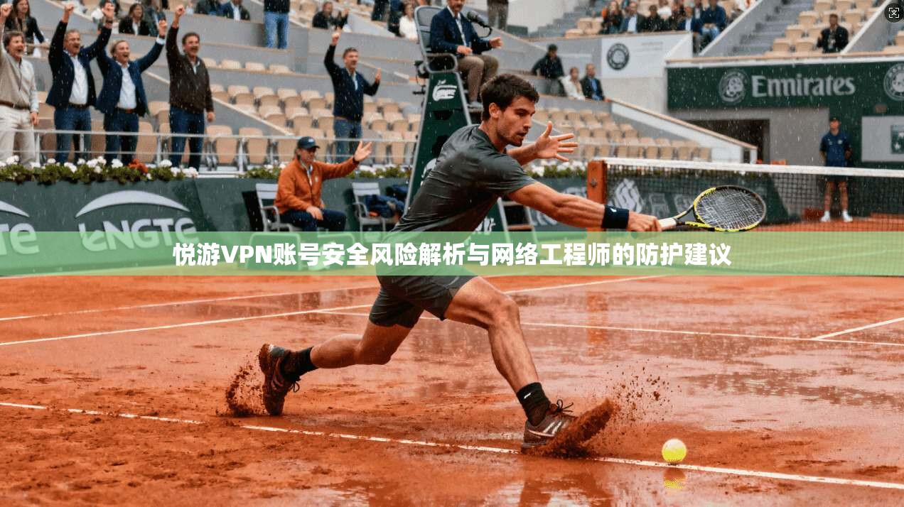 悦游VPN账号安全风险解析与网络工程师的防护建议