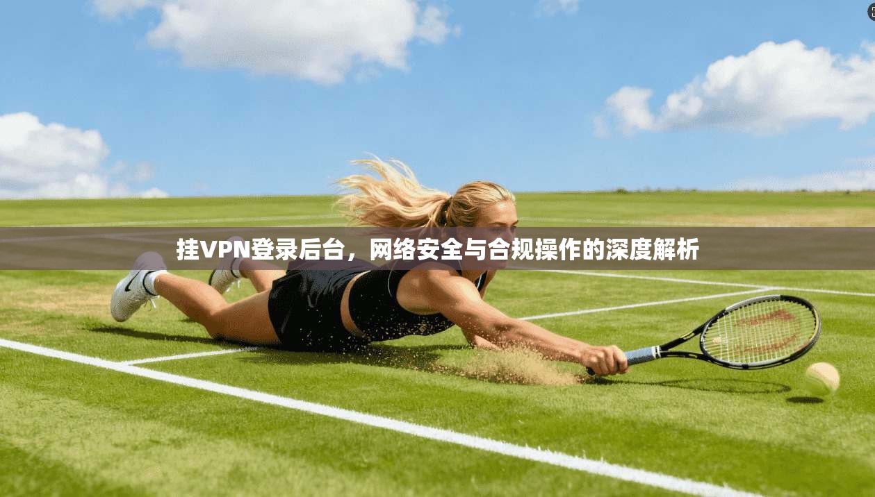 挂VPN登录后台，网络安全与合规操作的深度解析