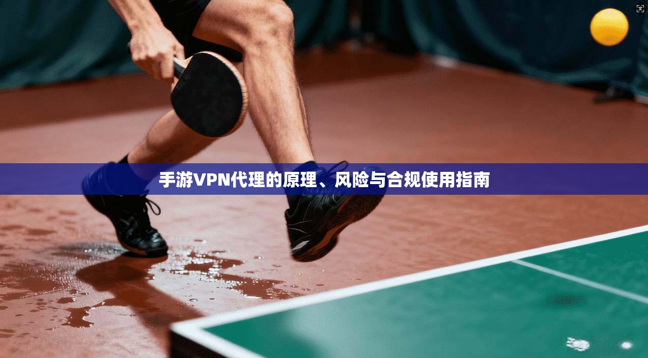 手游VPN代理的原理、风险与合规使用指南
