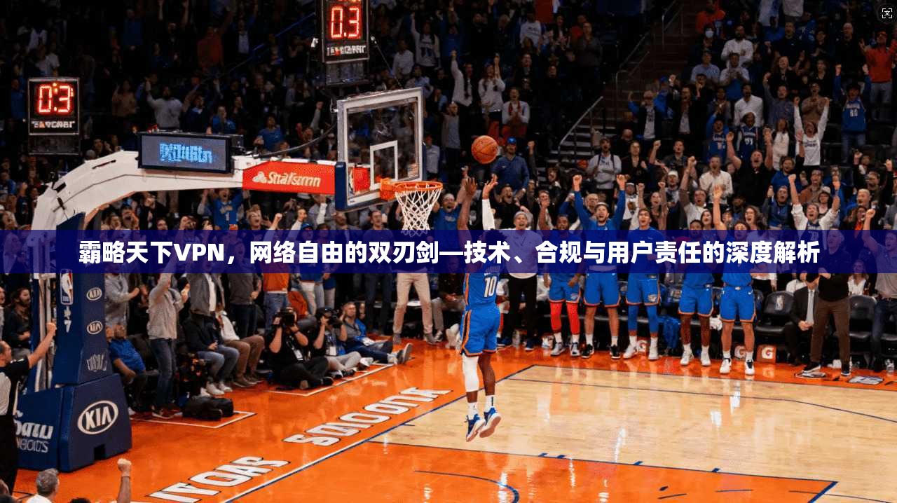 霸略天下VPN,网络自由的双刃剑—技术、合规与用户责任的深度解析 霸略天下VPN,网络自由的双刃剑—技术、合规与用户责任的深度解析