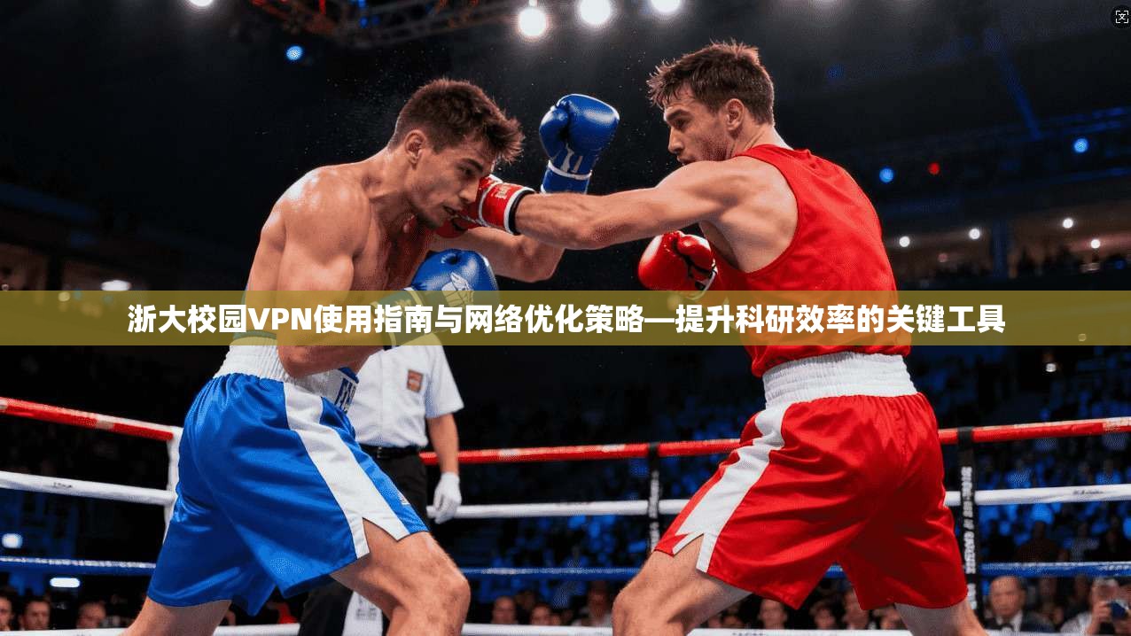 浙大校园VPN使用指南与网络优化策略—提升科研效率的关键工具