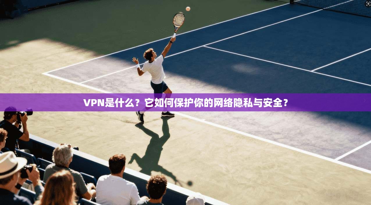 VPN是什么？它如何保护你的网络隐私与安全？